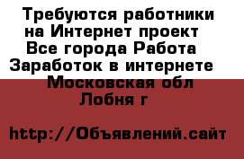 Требуются работники на Интернет-проект - Все города Работа » Заработок в интернете   . Московская обл.,Лобня г.